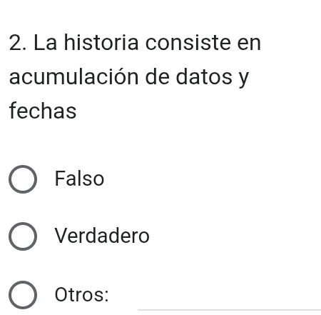 La historia consiste en
acumulación de datos y
fechas
Falso
Verdadero
_
Otros: