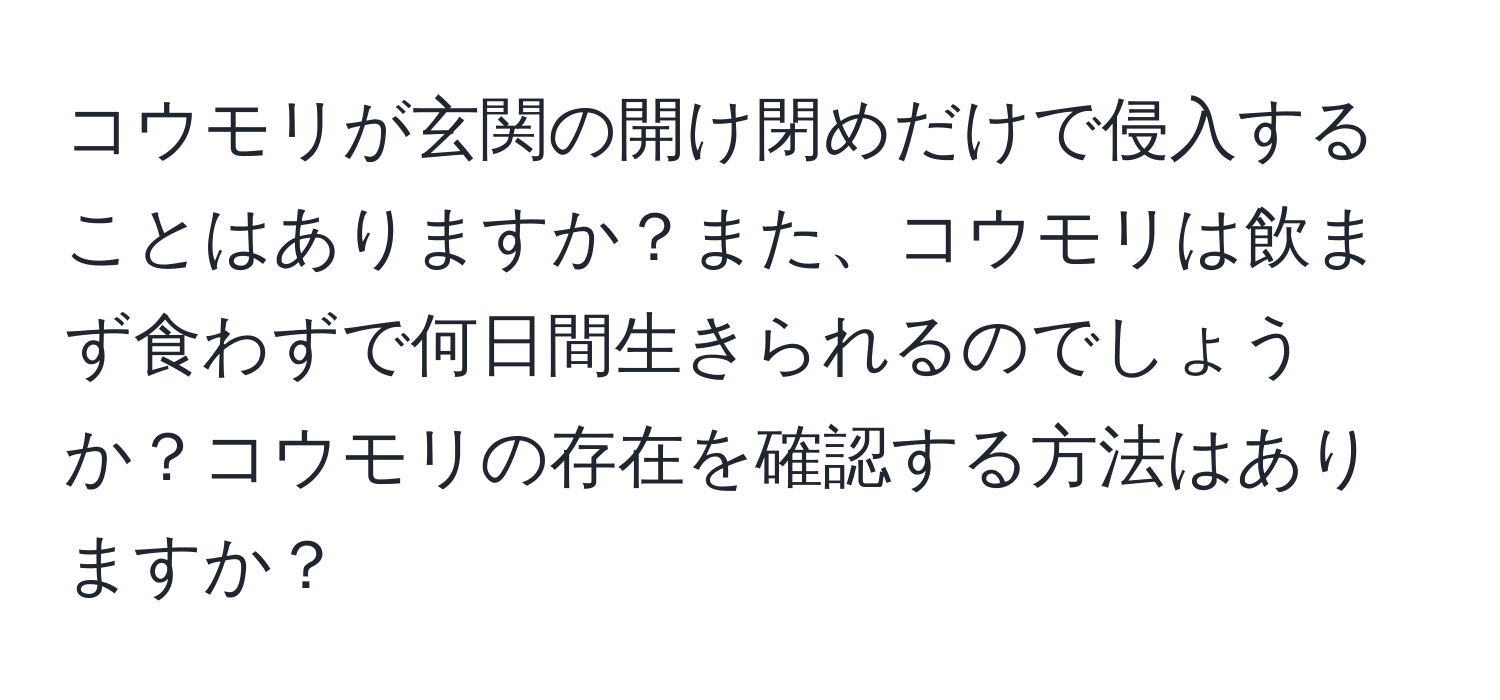 コウモリが玄関の開け閉めだけで侵入することはありますか？また、コウモリは飲まず食わずで何日間生きられるのでしょうか？コウモリの存在を確認する方法はありますか？