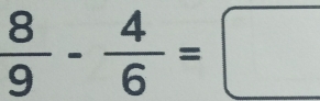  8/9 - 4/6 =□