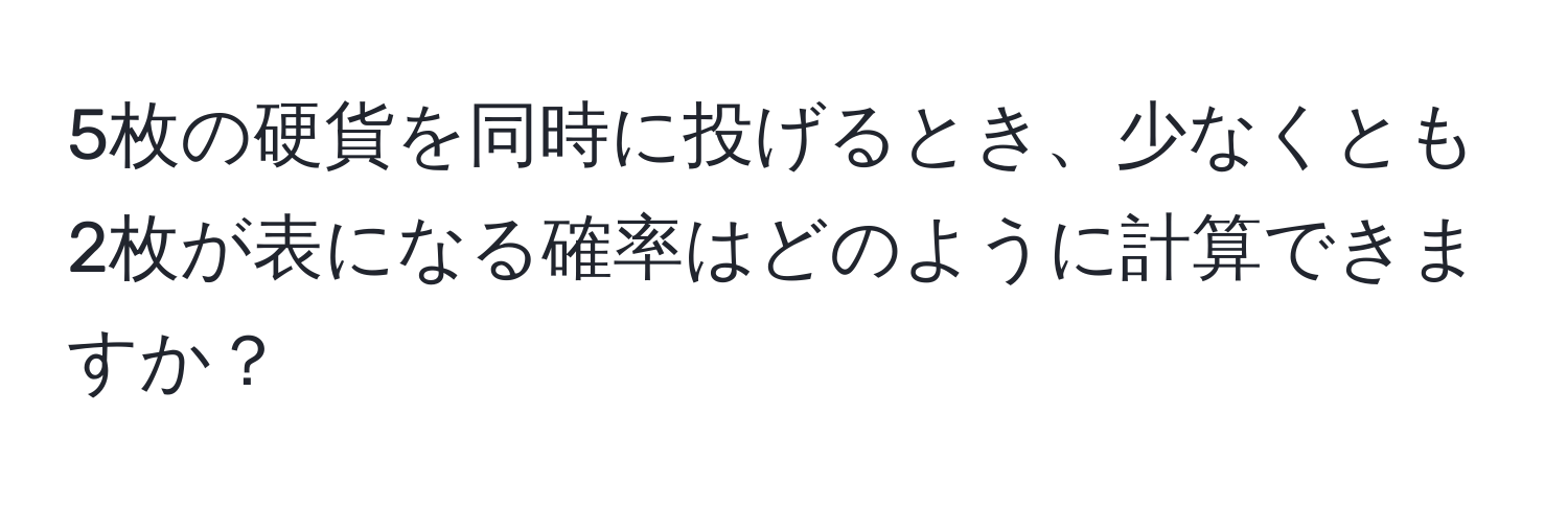 5枚の硬貨を同時に投げるとき、少なくとも2枚が表になる確率はどのように計算できますか？