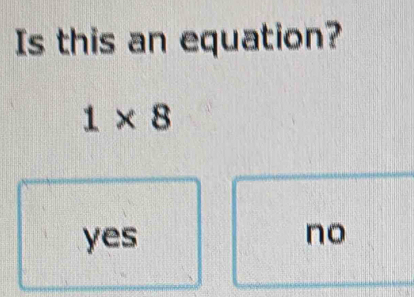 Is this an equation?
1* 8
yes no