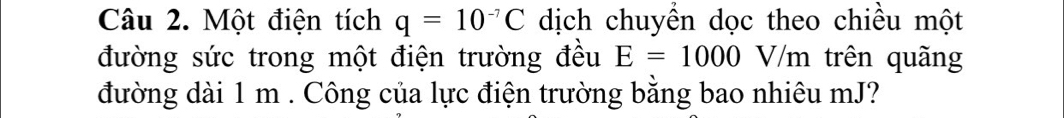 Một điện tích q=10^(-7)C dịch chuyền dọc theo chiều một 
đường sức trong một điện trường đều E=1000 V/m trên quãng 
đường dài 1 m. Công của lực điện trường bằng bao nhiêu mJ?