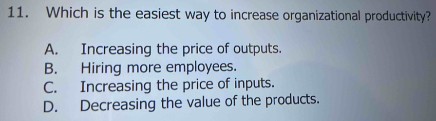 Which is the easiest way to increase organizational productivity?
A. Increasing the price of outputs.
B. Hiring more employees.
C. Increasing the price of inputs.
D. Decreasing the value of the products.