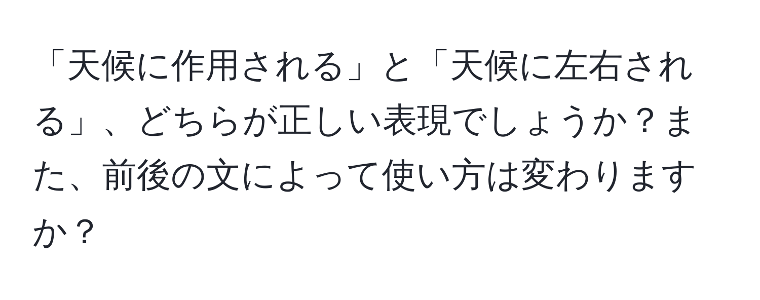 「天候に作用される」と「天候に左右される」、どちらが正しい表現でしょうか？また、前後の文によって使い方は変わりますか？