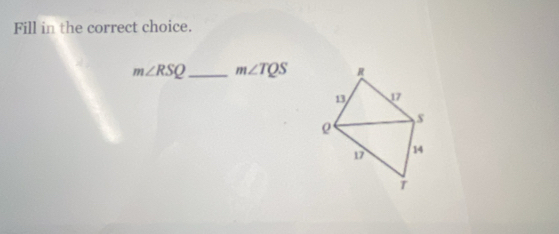 Fill in the correct choice.
m∠ RSQ _ m∠ TQS