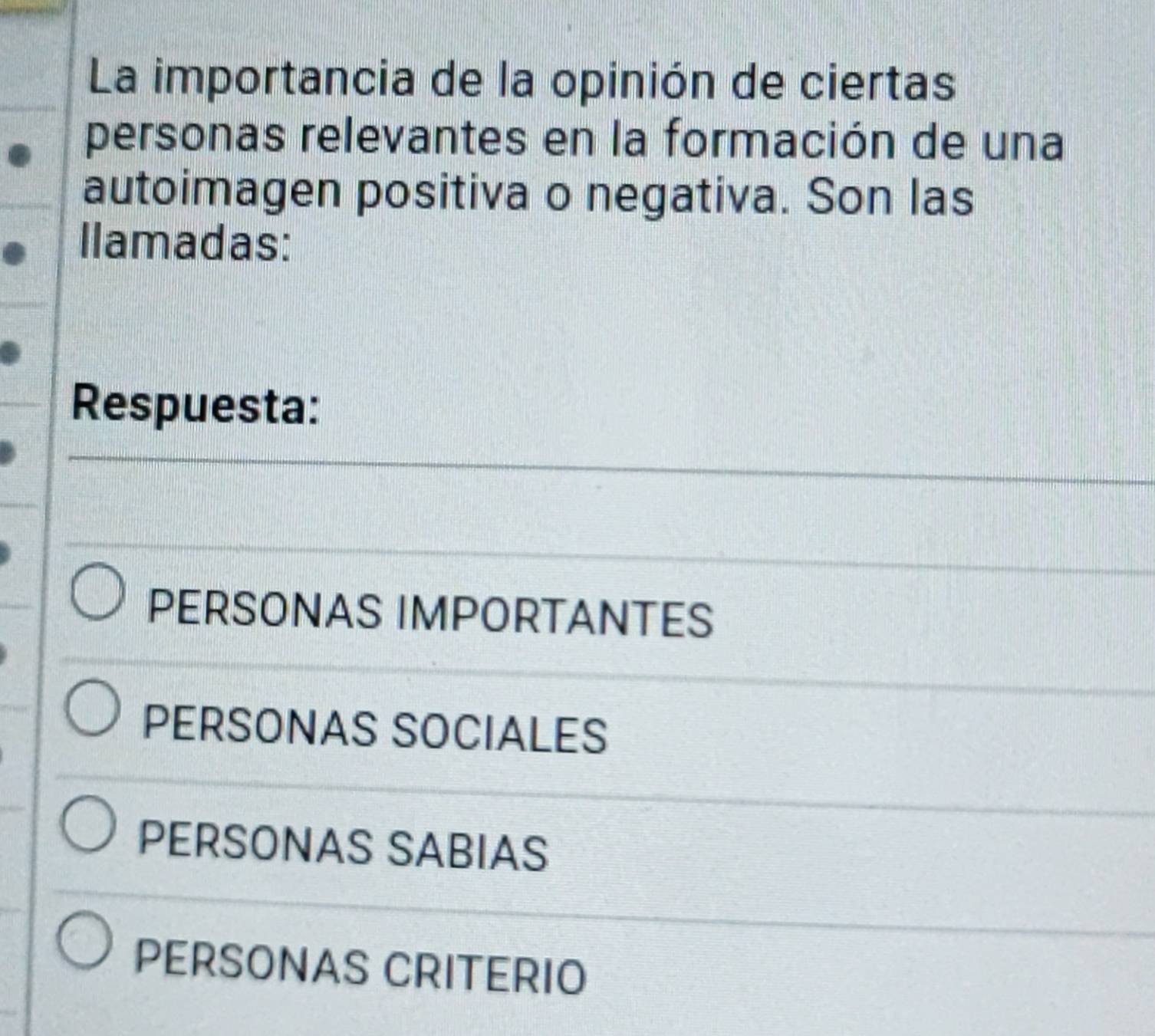 La importancia de la opinión de ciertas
personas relevantes en la formación de una
autoimagen positiva o negativa. Son las
Ilamadas:
Respuesta:
PERSONAS IMPORTANTES
PERSONAS SOCIALES
PERSONAS SABIAS
PERSONAS CRITERIO