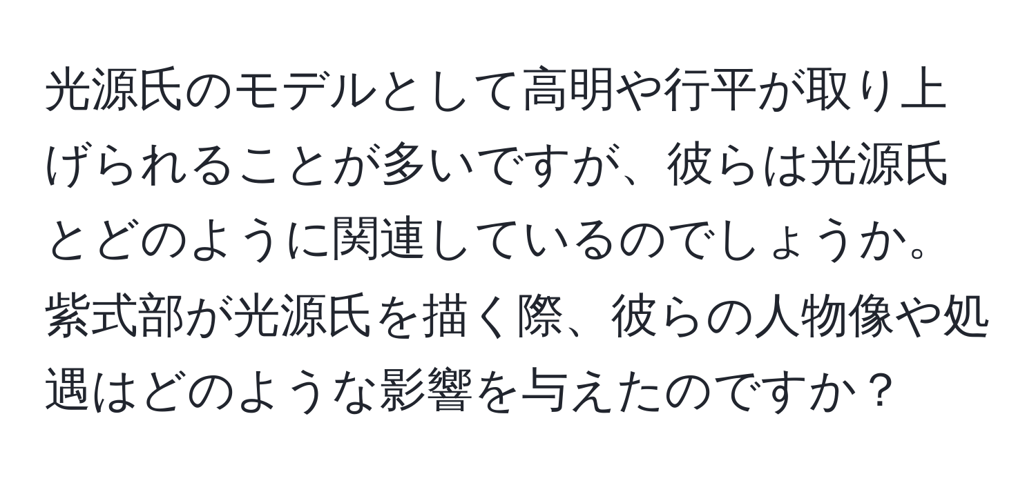 光源氏のモデルとして高明や行平が取り上げられることが多いですが、彼らは光源氏とどのように関連しているのでしょうか。紫式部が光源氏を描く際、彼らの人物像や処遇はどのような影響を与えたのですか？