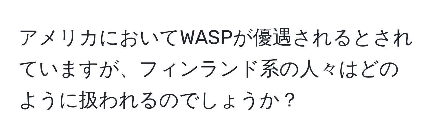 アメリカにおいてWASPが優遇されるとされていますが、フィンランド系の人々はどのように扱われるのでしょうか？