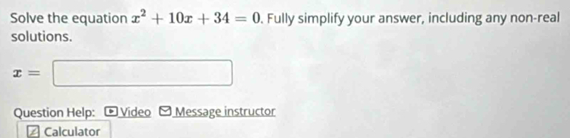 Solve the equation x^2+10x+34=0. Fully simplify your answer, including any non-real 
solutions.
x=□
Question Help: Video Message instructor 
≌ Calculator