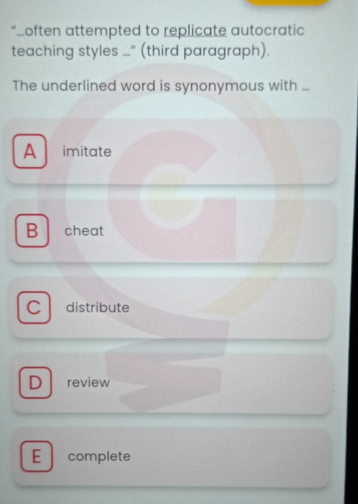 “...often attempted to replicate autocratic
teaching styles ..." (third paragraph).
The underlined word is synonymous with ...
A | imitate
B cheat
C distribute
D review
E complete