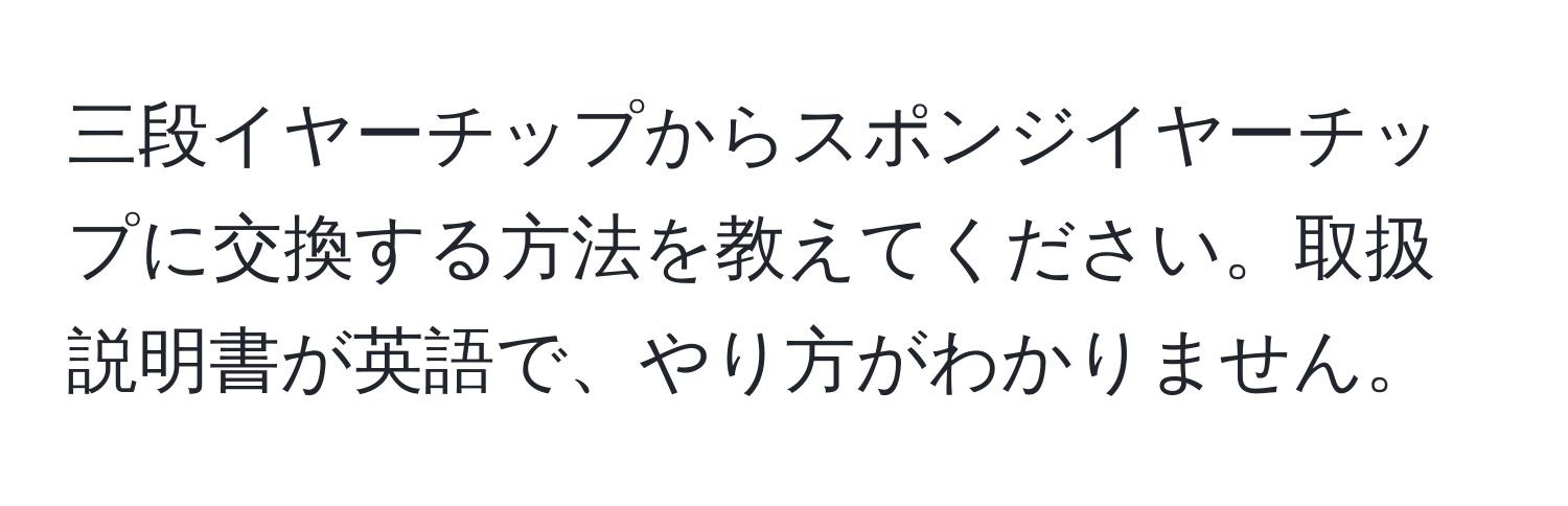 三段イヤーチップからスポンジイヤーチップに交換する方法を教えてください。取扱説明書が英語で、やり方がわかりません。