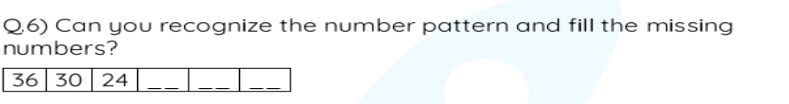 Can you recognize the number pattern and fill the missing 
numbers?
36 30 24 _ 
__