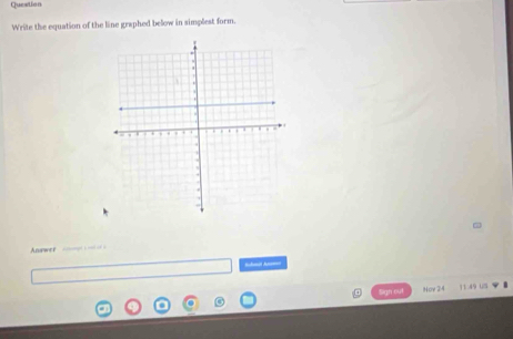 Queetion 
Write the equation of the line graphed below in simplest form. 
Answer 
Sign out Nov 24 11:49 Us