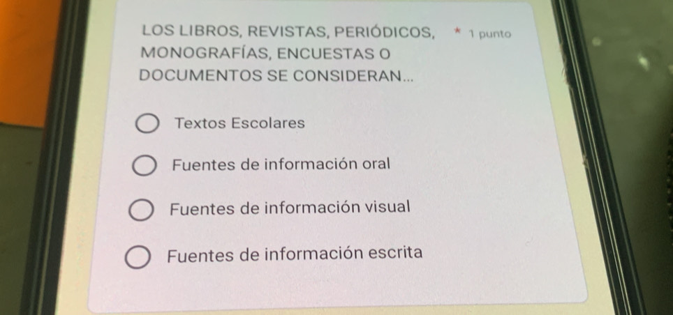 LOS LIBROS, REVISTAS, PERIÓDICOS, * 1 punto
MONOGRAFÍAS, ENCUESTAS O
DOCUMENTOS SE CONSIDERAN...
Textos Escolares
Fuentes de información oral
Fuentes de información visual
Fuentes de información escrita