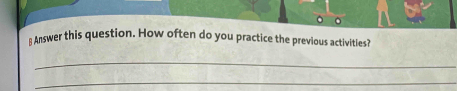 Answer this question. How often do you practice the previous activities? 
_ 
_