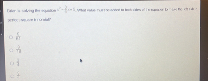 Brian is solving the equation x^2- 3/4 x=5. What value must be added to both sides of the equation to make the left side a
perfect-square trinomial?
 9/64 
 9/16 
 3/4 
 9/4 