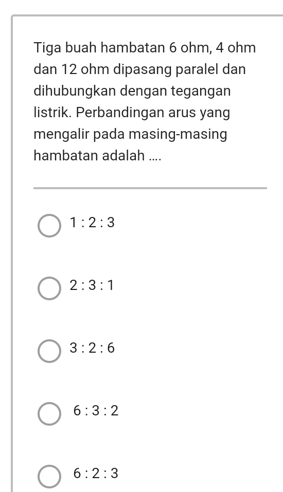 Tiga buah hambatan 6 ohm, 4 ohm
dan 12 ohm dipasang paralel dan
dihubungkan dengan tegangan
listrik. Perbandingan arus yang
mengalir pada masing-masing
hambatan adalah ....
1:2:3
2:3:1
3:2:6
6:3:2
6:2:3