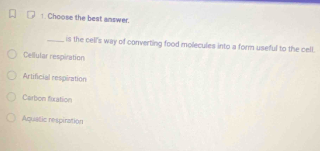 Choose the best answer.
_is the cell's way of converting food molecules into a form useful to the cell.
Cellular respiration
Artificial respiration
Carbon fixation
Aquatic respiration