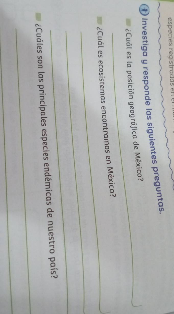 especies registradas en em 
t Investiga y responde las siguientes preguntas. 
¿Cuál es la posición geográfica de México? 

_ 
¿Cuál es ecosistemas encontramos en México? 
_ 
_ 
_ 
¿Cuáles son las principales especies endémicas de nuestro país? 
_