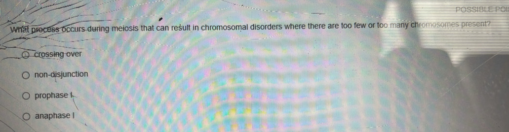 POSSIBLE POI
What process occurs during meiosis that can result in chromosomal disorders where there are too few or too many chromosomes present?
crossing over
non-disjunction
prophase
anaphase I