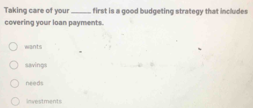 Taking care of your_ first is a good budgeting strategy that includes
covering your loan payments.
wants
savings
needs
investments