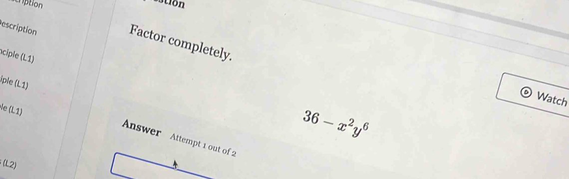 cription 
estion 
escription 
Factor completely. 
ciple (L1) 
iple (L1) 
Watch 
le (L1)
36-x^2y^6
Answer Attempt 1 out of 2 
(L2)