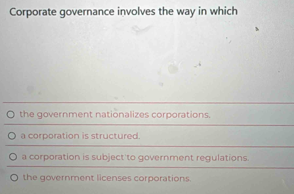 Corporate governance involves the way in which
the government nationalizes corporations.
a corporation is structured.
a corporation is subject to government regulations.
the government licenses corporations.