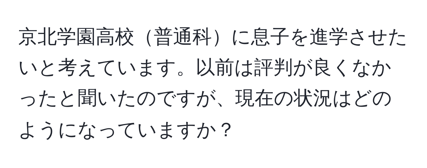 京北学園高校普通科に息子を進学させたいと考えています。以前は評判が良くなかったと聞いたのですが、現在の状況はどのようになっていますか？