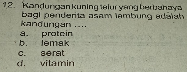 Kandungan kuning telur yang berbahaya
bagi penderita asam lambung adalah
kandungan ....
a. protein
b. lemak
c. serat
d. vitamin