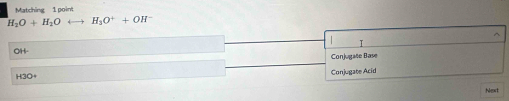 Matching 1 point
H_2O+H_2O H_3O^++OH^-

OH-
Conjugate Base
H3O+ Conjugate Acid
Next