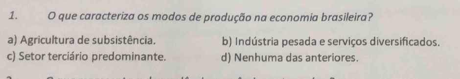 que caracteriza os modos de produção na economia brasileira?
a) Agricultura de subsistência. b) Indústria pesada e serviços diversificados.
c) Setor terciário predominante. d) Nenhuma das anteriores.