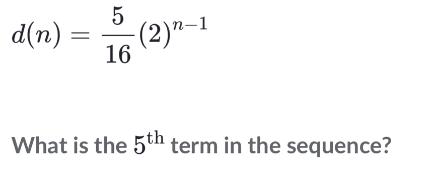 d(n)= 5/16 (2)^n-1
What is the 5^(th) term in the sequence?