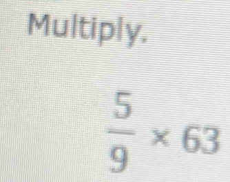 Multiply.
 5/9 * 63