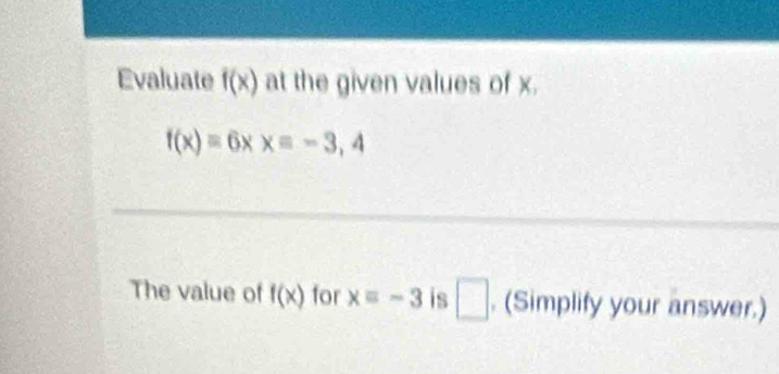 Evaluate f(x) at the given values of x.
f(x)=6xx=-3,4
The value of f(x) for xequiv -3 is □ . (Simplify your answer.)