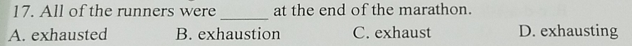 All of the runners were at the end of the marathon.
_
A. exhausted B. exhaustion C. exhaust D. exhausting