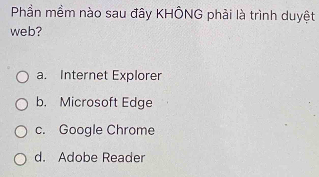 Phần mềm nào sau đây KHÔNG phải là trình duyệt
web?
a. Internet Explorer
b. Microsoft Edge
c. Google Chrome
d. Adobe Reader