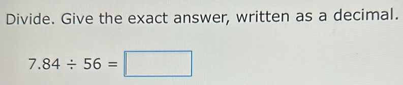 Divide. Give the exact answer, written as a decimal.
7.84/ 56=□