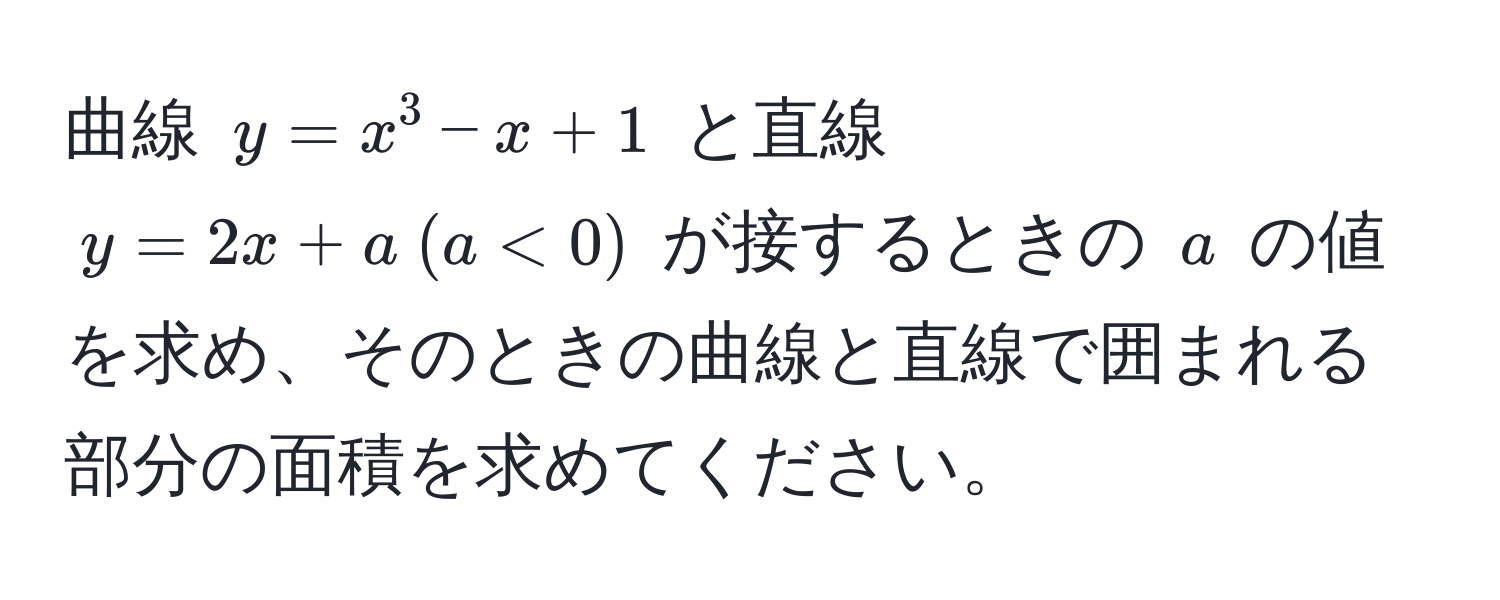 曲線 $y = x^3 - x + 1$ と直線 $y = 2x + a  (a < 0)$ が接するときの $a$ の値を求め、そのときの曲線と直線で囲まれる部分の面積を求めてください。