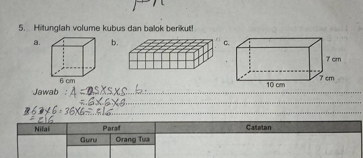 Hitunglah volume kubus dan balok berikut! 
a. 
b. 
C 

Jawab 
_ 
_ 
_ 
Nilai Paraf Catatan 
Guru Orang Tua