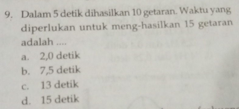 Dalam 5 detik dihasilkan 10 getaran. Waktu yang
diperlukan untuk meng-hasilkan 15 getaran
adalah ....
a. 2,0 detik
b. 7,5 detik
c. 13 detik
d. 15 detik