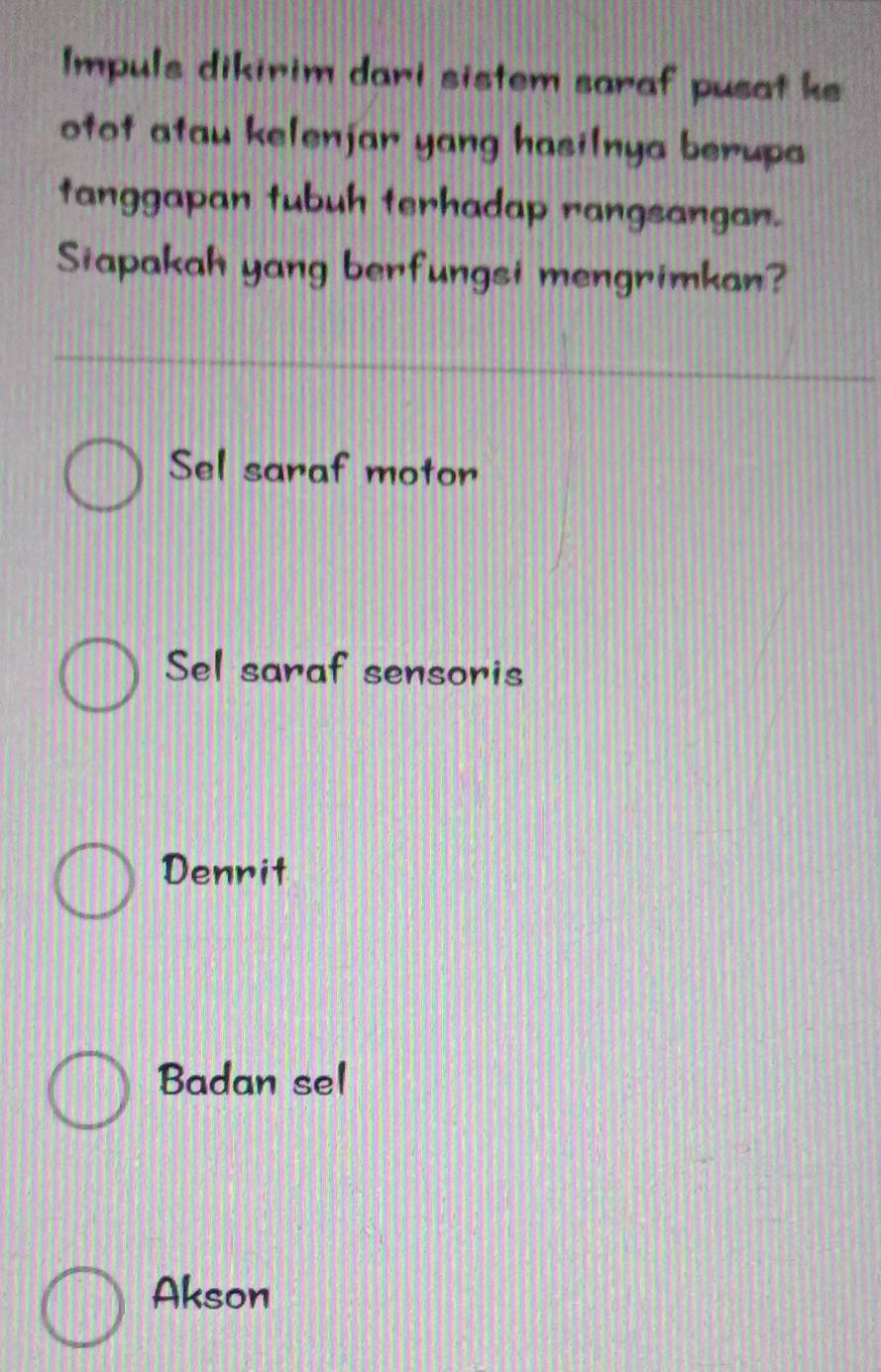 Impuls dikirim dari sistem saraf pusat ke
otot atau kelenjar yang hasilnya berupa
tanggapan tubuh terhadap rangsangan.
Siapakah yang berfungsi mengrimkan?
Sel saraf motor
Sel saraf sensoris
Dennit
Badan sel
Akson