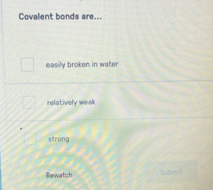 Covalent bonds are...
easily broken in water
relatively weak
strong
Rewatch - Submit