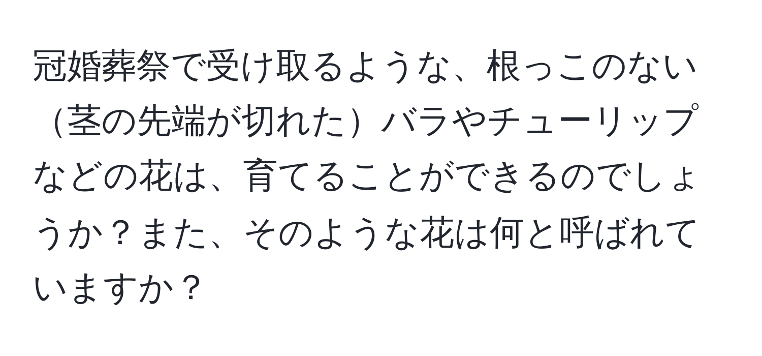 冠婚葬祭で受け取るような、根っこのない茎の先端が切れたバラやチューリップなどの花は、育てることができるのでしょうか？また、そのような花は何と呼ばれていますか？