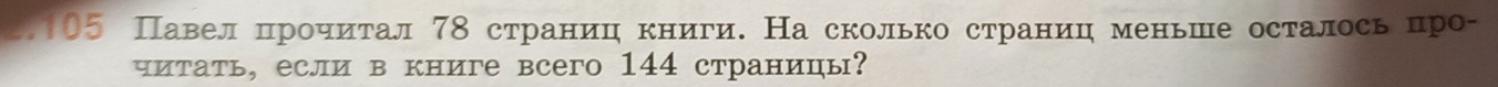 2, 105 Павел πрίочίиίτал 78 странίиц книги. На сколько страниц меньше осталось цро- 
читать, если в книге всего 144 страниць?