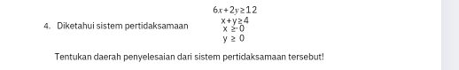 6x+2y≥ 12
4. Diketahui sistem pertidaksamaan x+y≥ 4
x≥ 0
y≥ 0
Tentukan daerah penyelesaian dari sistem pertidaksamaan tersebut!