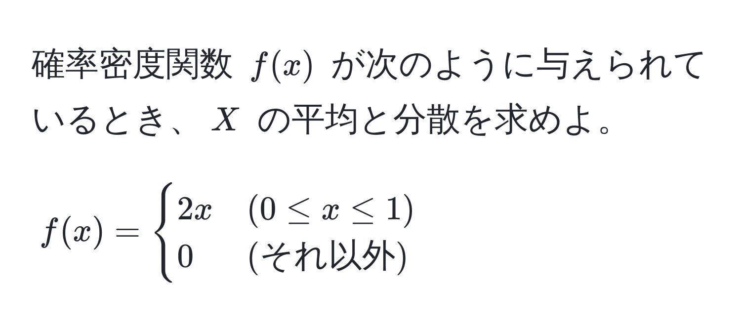 確率密度関数 $f(x)$ が次のように与えられているとき、$X$ の平均と分散を求めよ。  
$$ f(x) = begincases 
2x & (0 ≤ x ≤ 1)  
0 & (それ以外) 
endcases $$