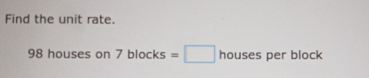 Find the unit rate.
98 houses on 7 bl ocks =□ houses per block