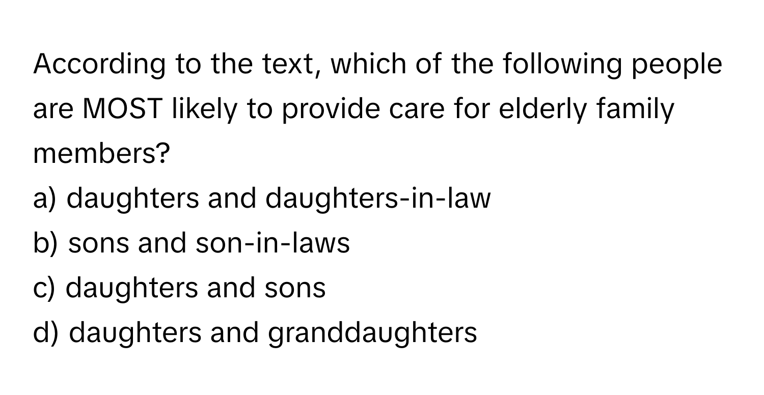 According to the text, which of the following people are MOST likely to provide care for elderly family members?

a) daughters and daughters-in-law
b) sons and son-in-laws
c) daughters and sons
d) daughters and granddaughters