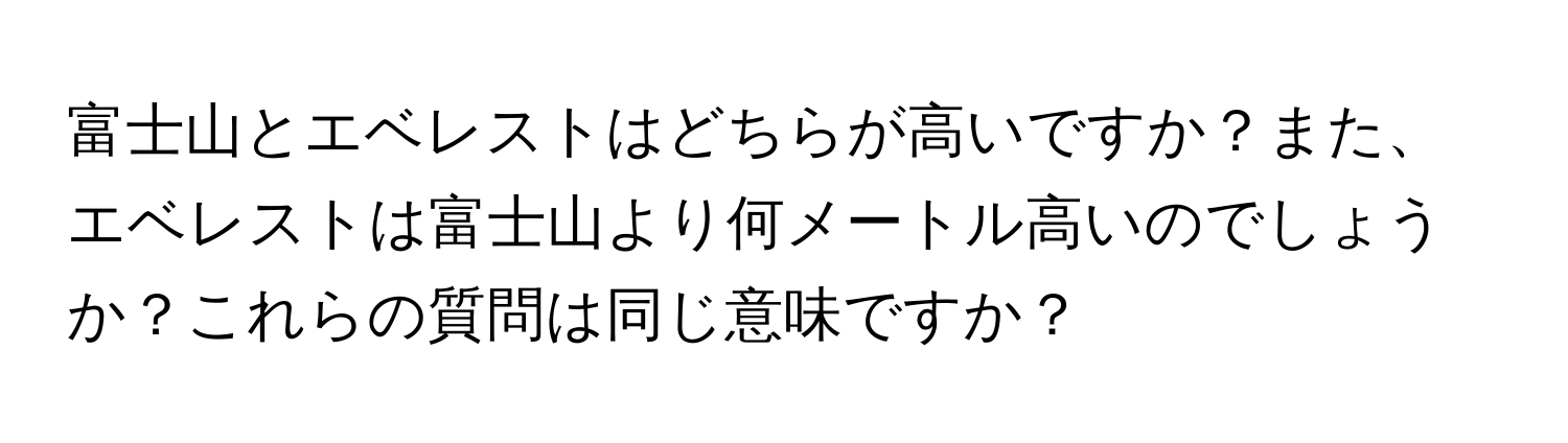 富士山とエベレストはどちらが高いですか？また、エベレストは富士山より何メートル高いのでしょうか？これらの質問は同じ意味ですか？