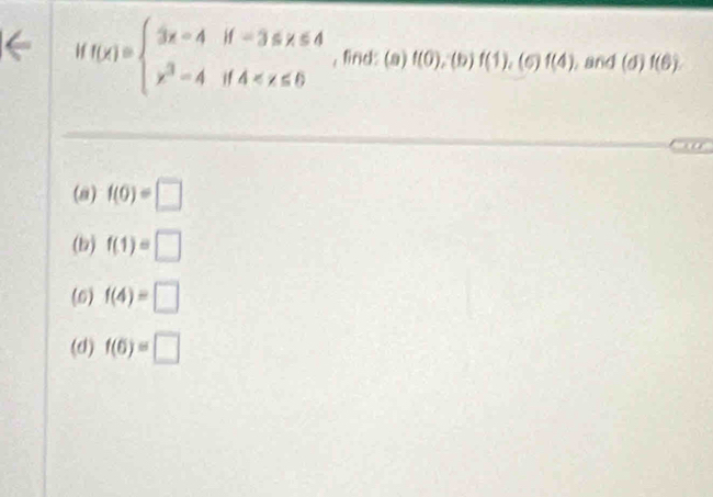 f(x)=beginarrayl 3x-4if-3≤ x≤ 4 x^3-4if4 , find: (a) f(0). ∠ 0 f(1),(6)f(4) and (sigma )f(6)
(a) f(0)=□
(b) f(1)=□
(6) f(4)=□
(d) f(6)=□